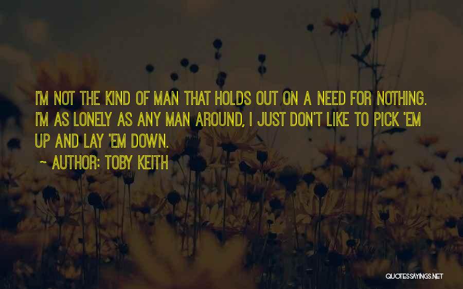 Toby Keith Quotes: I'm Not The Kind Of Man That Holds Out On A Need For Nothing. I'm As Lonely As Any Man