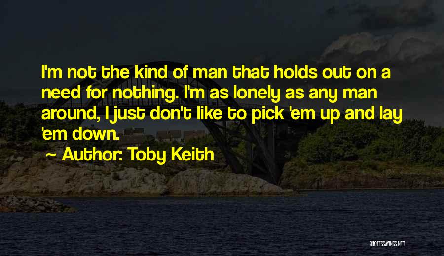 Toby Keith Quotes: I'm Not The Kind Of Man That Holds Out On A Need For Nothing. I'm As Lonely As Any Man