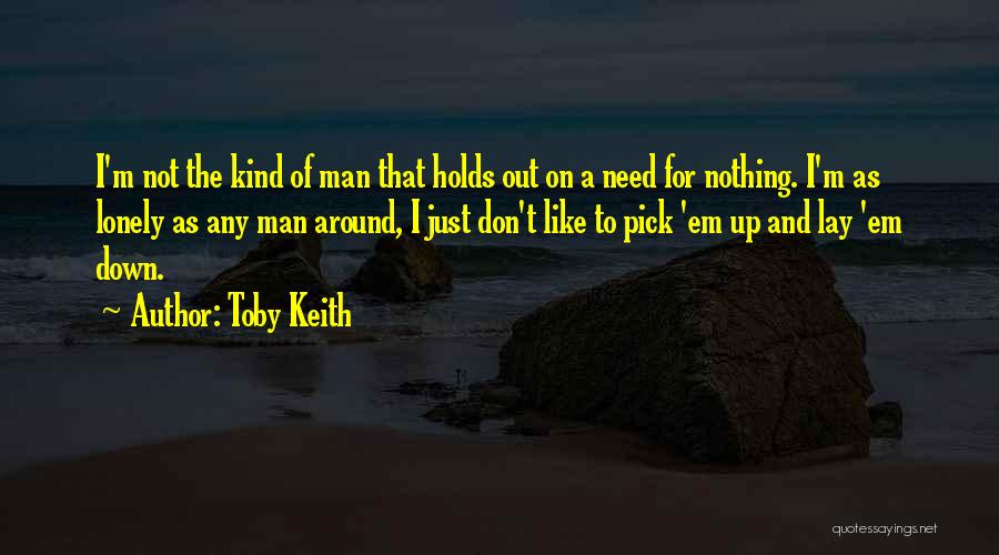 Toby Keith Quotes: I'm Not The Kind Of Man That Holds Out On A Need For Nothing. I'm As Lonely As Any Man