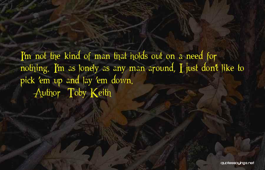 Toby Keith Quotes: I'm Not The Kind Of Man That Holds Out On A Need For Nothing. I'm As Lonely As Any Man