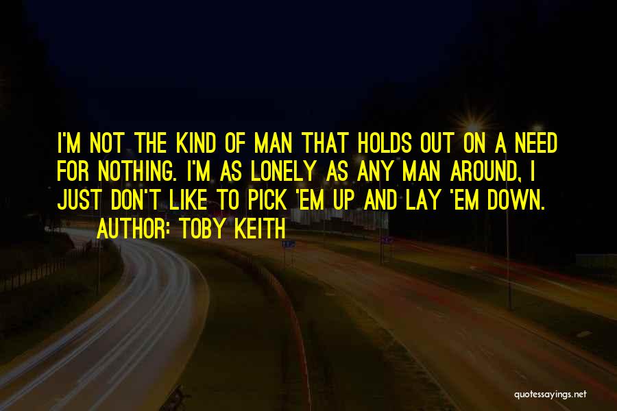 Toby Keith Quotes: I'm Not The Kind Of Man That Holds Out On A Need For Nothing. I'm As Lonely As Any Man