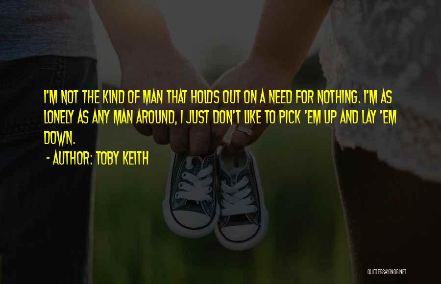 Toby Keith Quotes: I'm Not The Kind Of Man That Holds Out On A Need For Nothing. I'm As Lonely As Any Man