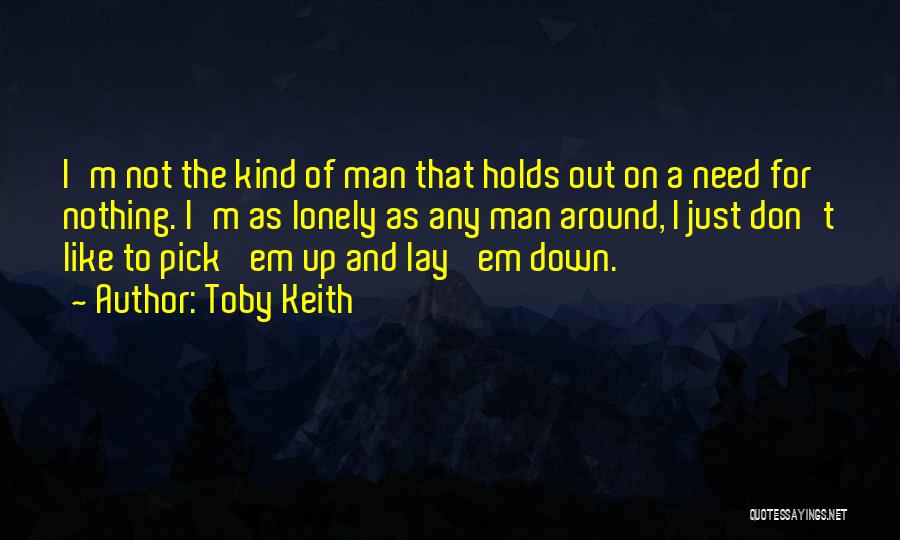 Toby Keith Quotes: I'm Not The Kind Of Man That Holds Out On A Need For Nothing. I'm As Lonely As Any Man