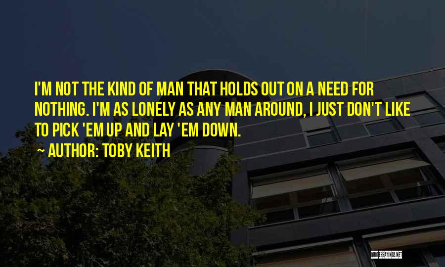 Toby Keith Quotes: I'm Not The Kind Of Man That Holds Out On A Need For Nothing. I'm As Lonely As Any Man