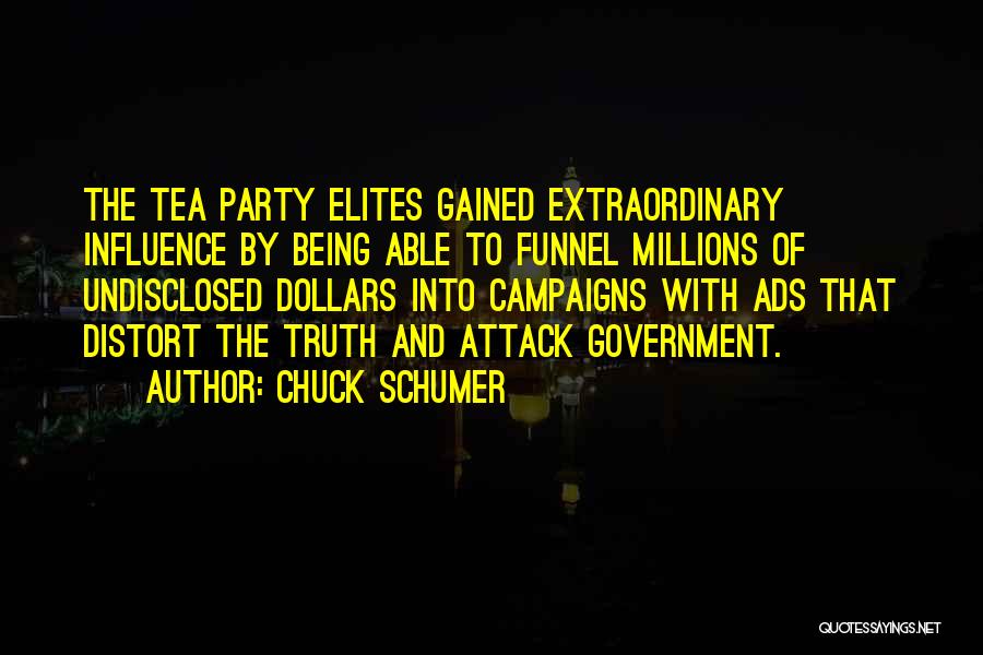 Chuck Schumer Quotes: The Tea Party Elites Gained Extraordinary Influence By Being Able To Funnel Millions Of Undisclosed Dollars Into Campaigns With Ads