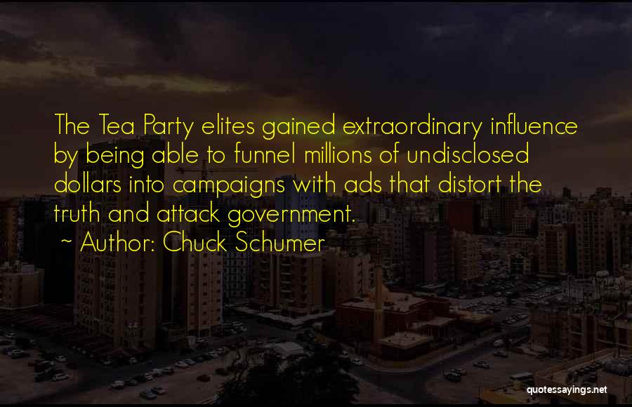 Chuck Schumer Quotes: The Tea Party Elites Gained Extraordinary Influence By Being Able To Funnel Millions Of Undisclosed Dollars Into Campaigns With Ads