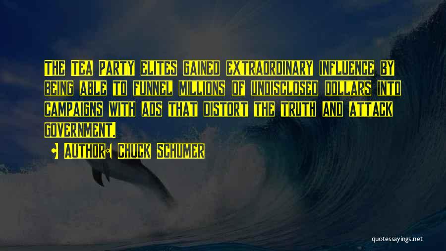 Chuck Schumer Quotes: The Tea Party Elites Gained Extraordinary Influence By Being Able To Funnel Millions Of Undisclosed Dollars Into Campaigns With Ads