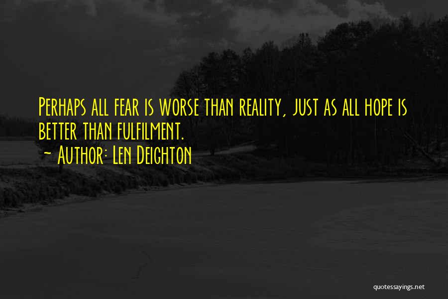 Len Deighton Quotes: Perhaps All Fear Is Worse Than Reality, Just As All Hope Is Better Than Fulfilment.