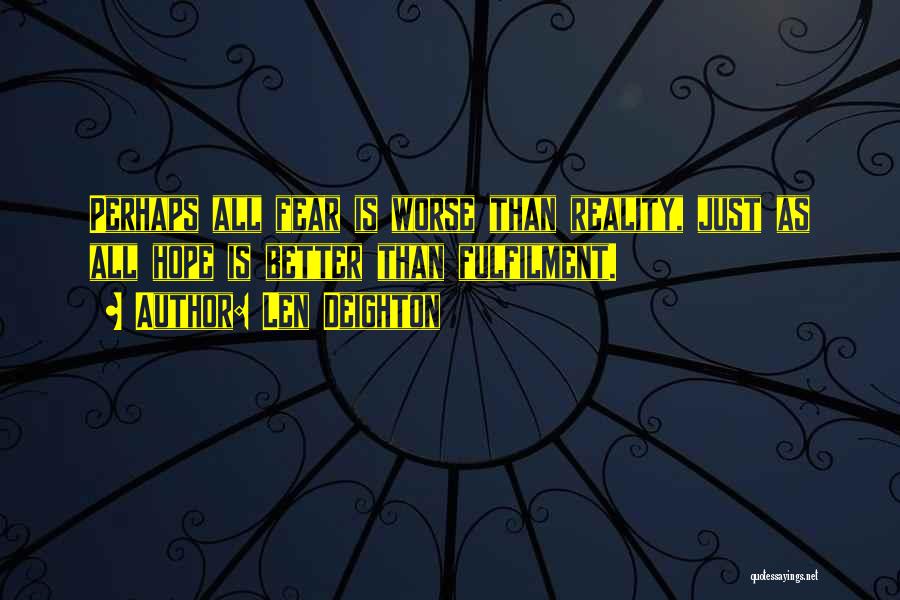 Len Deighton Quotes: Perhaps All Fear Is Worse Than Reality, Just As All Hope Is Better Than Fulfilment.