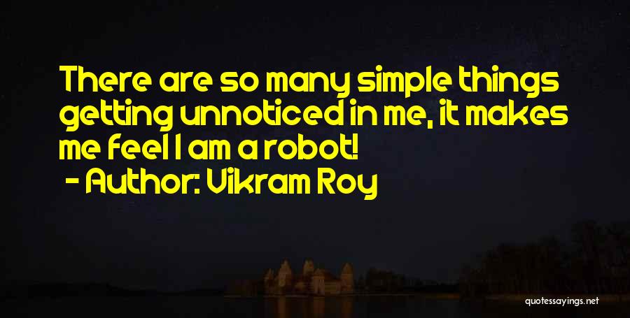 Vikram Roy Quotes: There Are So Many Simple Things Getting Unnoticed In Me, It Makes Me Feel I Am A Robot!