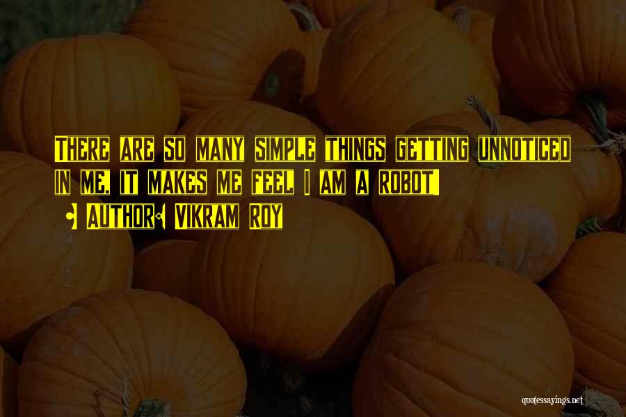 Vikram Roy Quotes: There Are So Many Simple Things Getting Unnoticed In Me, It Makes Me Feel I Am A Robot!