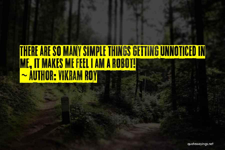 Vikram Roy Quotes: There Are So Many Simple Things Getting Unnoticed In Me, It Makes Me Feel I Am A Robot!