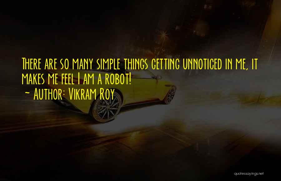 Vikram Roy Quotes: There Are So Many Simple Things Getting Unnoticed In Me, It Makes Me Feel I Am A Robot!