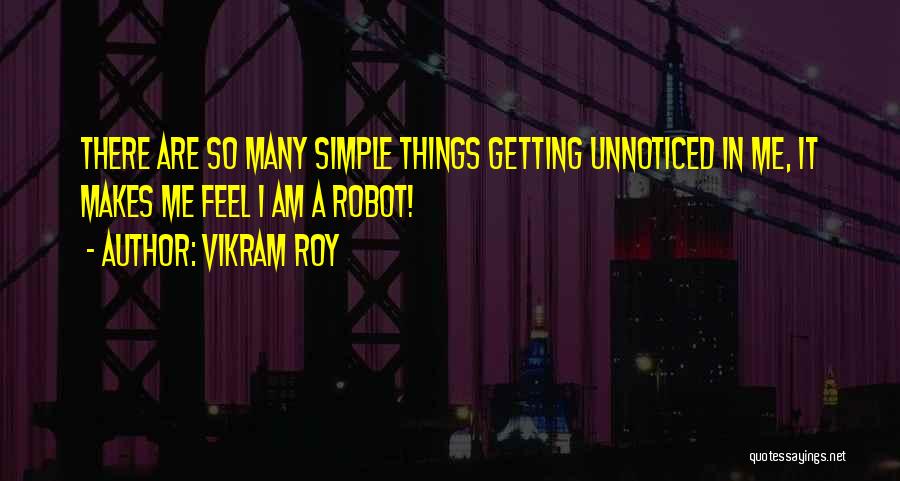 Vikram Roy Quotes: There Are So Many Simple Things Getting Unnoticed In Me, It Makes Me Feel I Am A Robot!