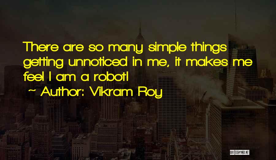 Vikram Roy Quotes: There Are So Many Simple Things Getting Unnoticed In Me, It Makes Me Feel I Am A Robot!