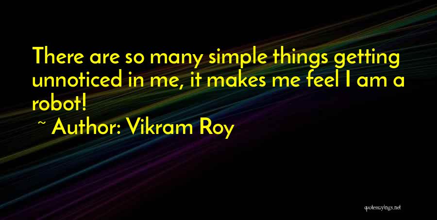 Vikram Roy Quotes: There Are So Many Simple Things Getting Unnoticed In Me, It Makes Me Feel I Am A Robot!