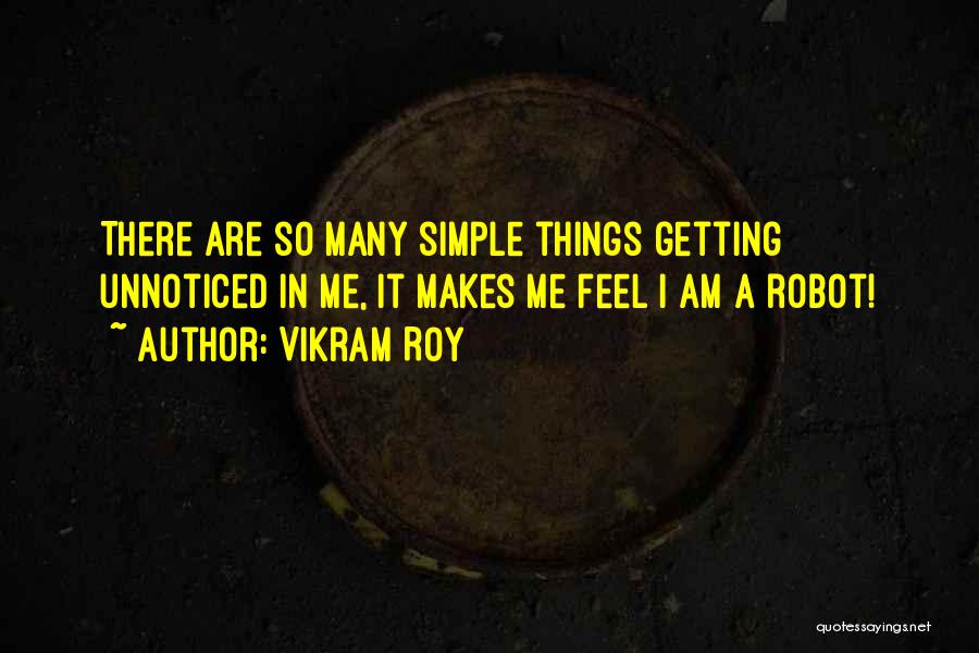 Vikram Roy Quotes: There Are So Many Simple Things Getting Unnoticed In Me, It Makes Me Feel I Am A Robot!