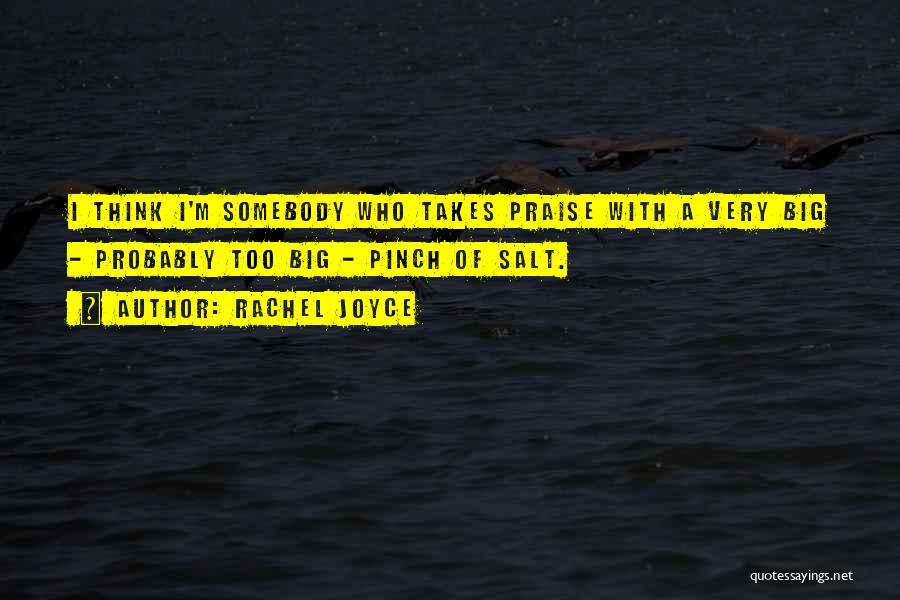 Rachel Joyce Quotes: I Think I'm Somebody Who Takes Praise With A Very Big - Probably Too Big - Pinch Of Salt.