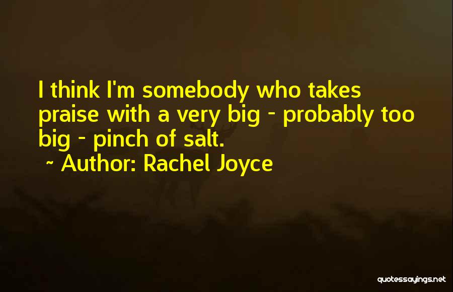 Rachel Joyce Quotes: I Think I'm Somebody Who Takes Praise With A Very Big - Probably Too Big - Pinch Of Salt.