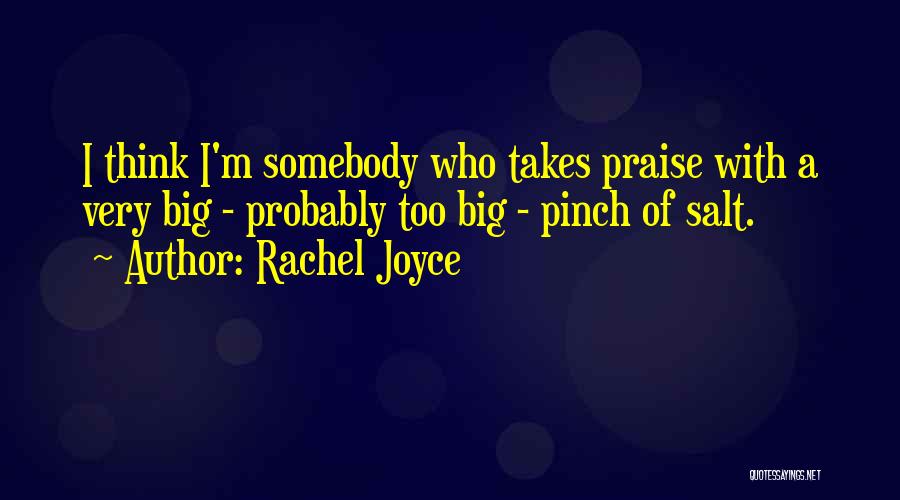 Rachel Joyce Quotes: I Think I'm Somebody Who Takes Praise With A Very Big - Probably Too Big - Pinch Of Salt.