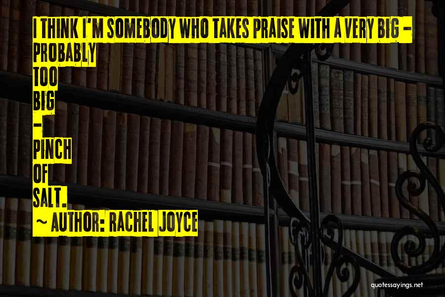 Rachel Joyce Quotes: I Think I'm Somebody Who Takes Praise With A Very Big - Probably Too Big - Pinch Of Salt.