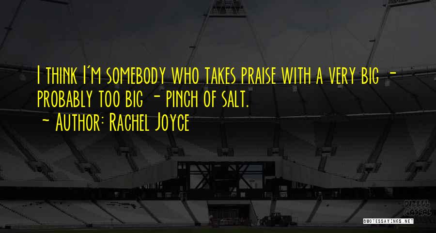 Rachel Joyce Quotes: I Think I'm Somebody Who Takes Praise With A Very Big - Probably Too Big - Pinch Of Salt.