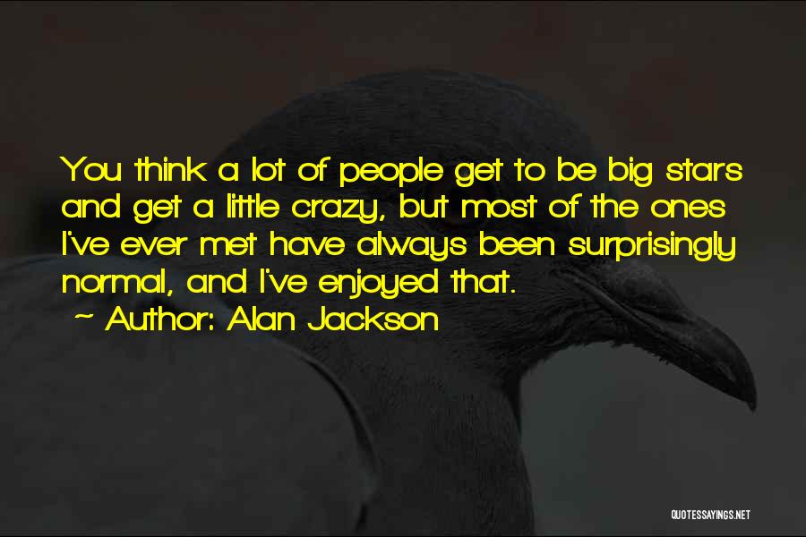 Alan Jackson Quotes: You Think A Lot Of People Get To Be Big Stars And Get A Little Crazy, But Most Of The