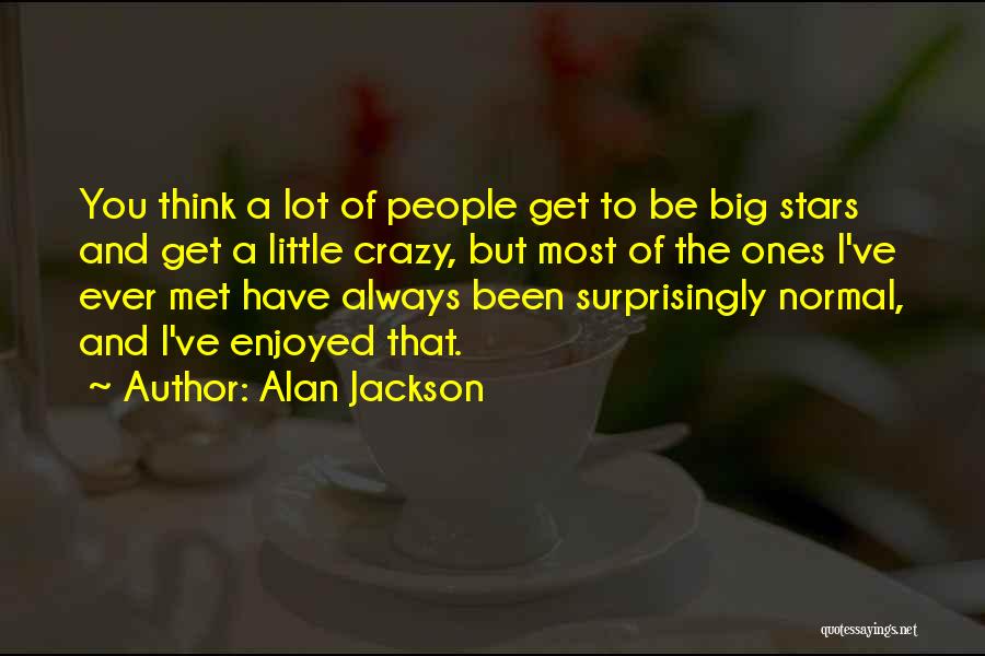 Alan Jackson Quotes: You Think A Lot Of People Get To Be Big Stars And Get A Little Crazy, But Most Of The