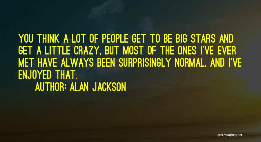 Alan Jackson Quotes: You Think A Lot Of People Get To Be Big Stars And Get A Little Crazy, But Most Of The