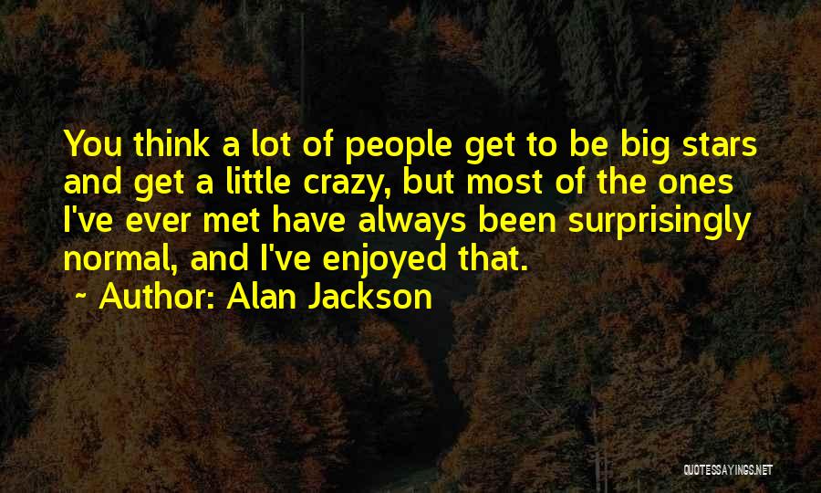 Alan Jackson Quotes: You Think A Lot Of People Get To Be Big Stars And Get A Little Crazy, But Most Of The