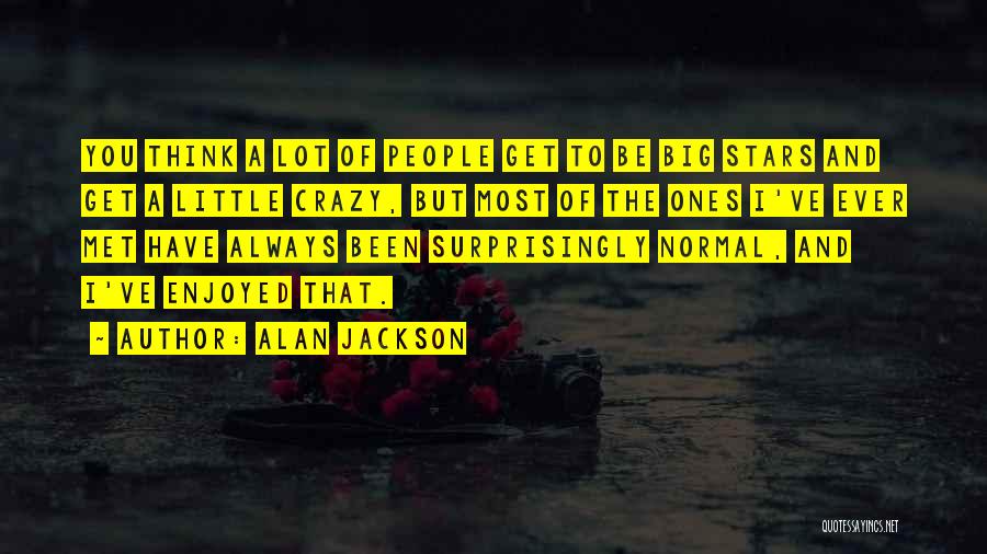 Alan Jackson Quotes: You Think A Lot Of People Get To Be Big Stars And Get A Little Crazy, But Most Of The