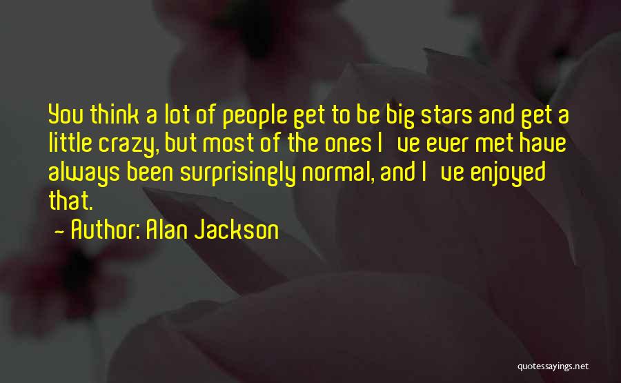 Alan Jackson Quotes: You Think A Lot Of People Get To Be Big Stars And Get A Little Crazy, But Most Of The