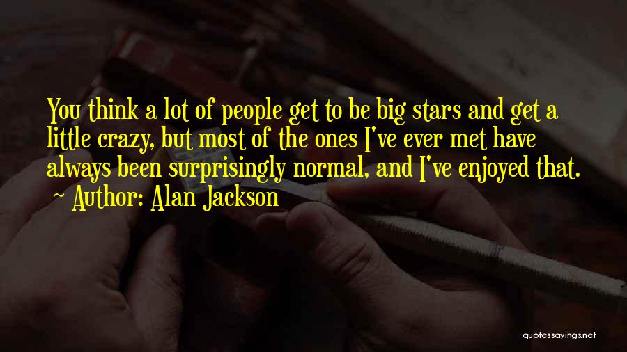 Alan Jackson Quotes: You Think A Lot Of People Get To Be Big Stars And Get A Little Crazy, But Most Of The