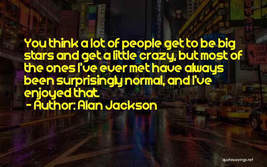 Alan Jackson Quotes: You Think A Lot Of People Get To Be Big Stars And Get A Little Crazy, But Most Of The