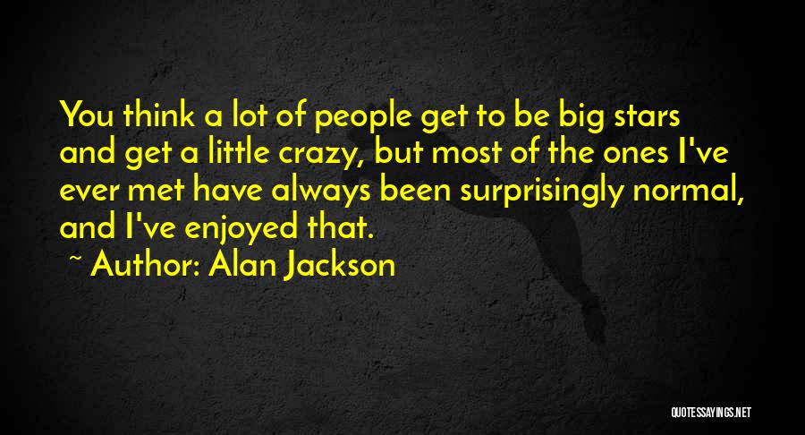 Alan Jackson Quotes: You Think A Lot Of People Get To Be Big Stars And Get A Little Crazy, But Most Of The