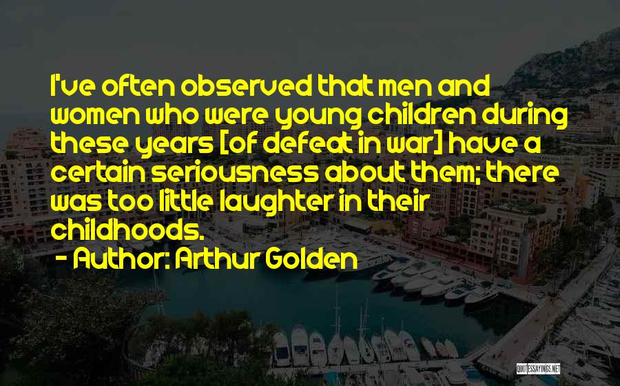 Arthur Golden Quotes: I've Often Observed That Men And Women Who Were Young Children During These Years [of Defeat In War] Have A