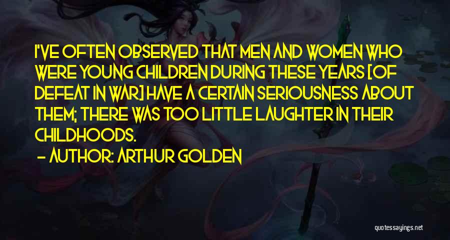 Arthur Golden Quotes: I've Often Observed That Men And Women Who Were Young Children During These Years [of Defeat In War] Have A