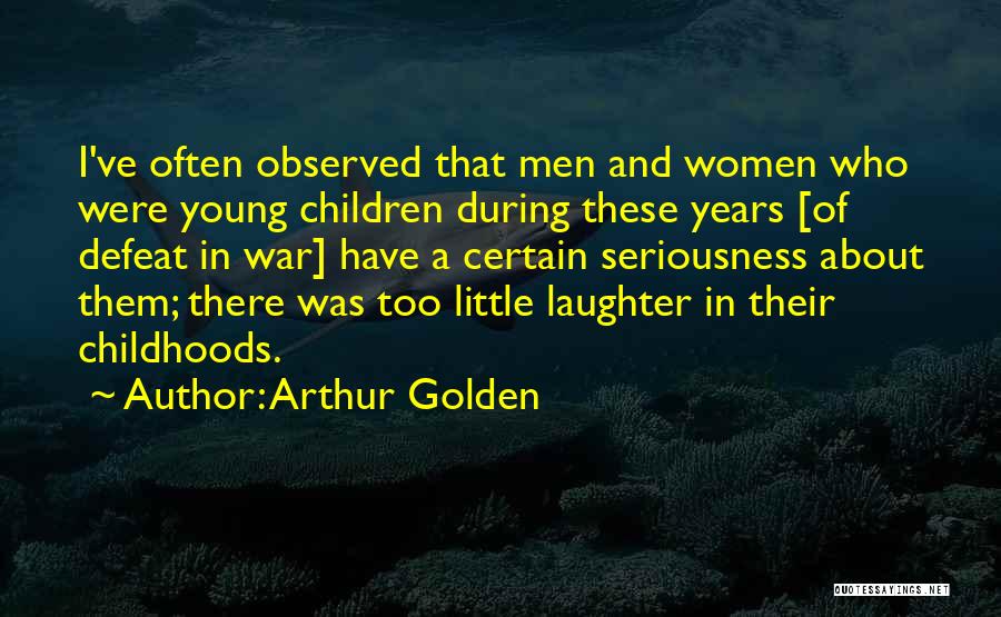 Arthur Golden Quotes: I've Often Observed That Men And Women Who Were Young Children During These Years [of Defeat In War] Have A