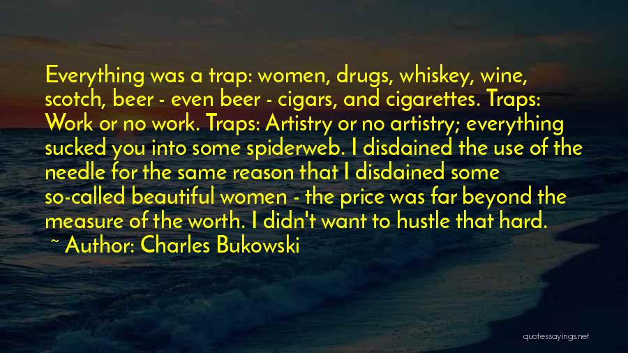 Charles Bukowski Quotes: Everything Was A Trap: Women, Drugs, Whiskey, Wine, Scotch, Beer - Even Beer - Cigars, And Cigarettes. Traps: Work Or