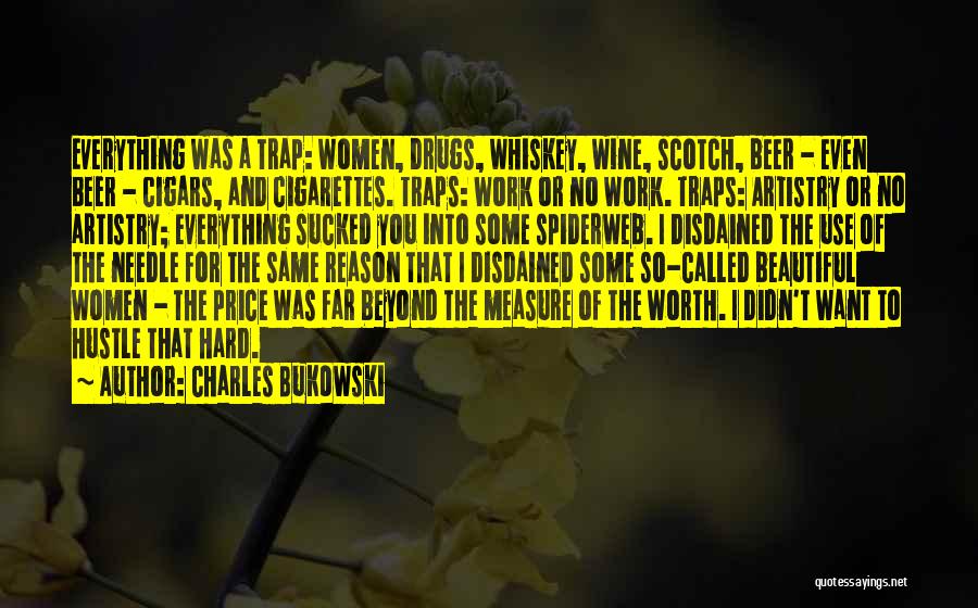 Charles Bukowski Quotes: Everything Was A Trap: Women, Drugs, Whiskey, Wine, Scotch, Beer - Even Beer - Cigars, And Cigarettes. Traps: Work Or