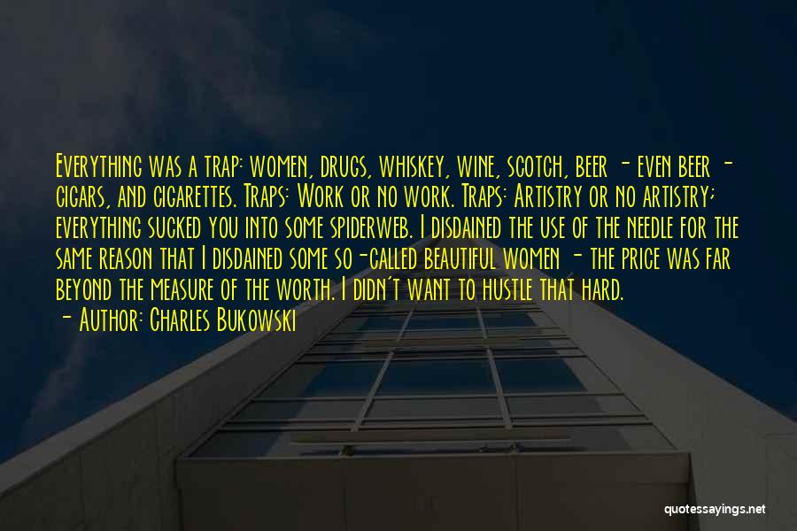 Charles Bukowski Quotes: Everything Was A Trap: Women, Drugs, Whiskey, Wine, Scotch, Beer - Even Beer - Cigars, And Cigarettes. Traps: Work Or