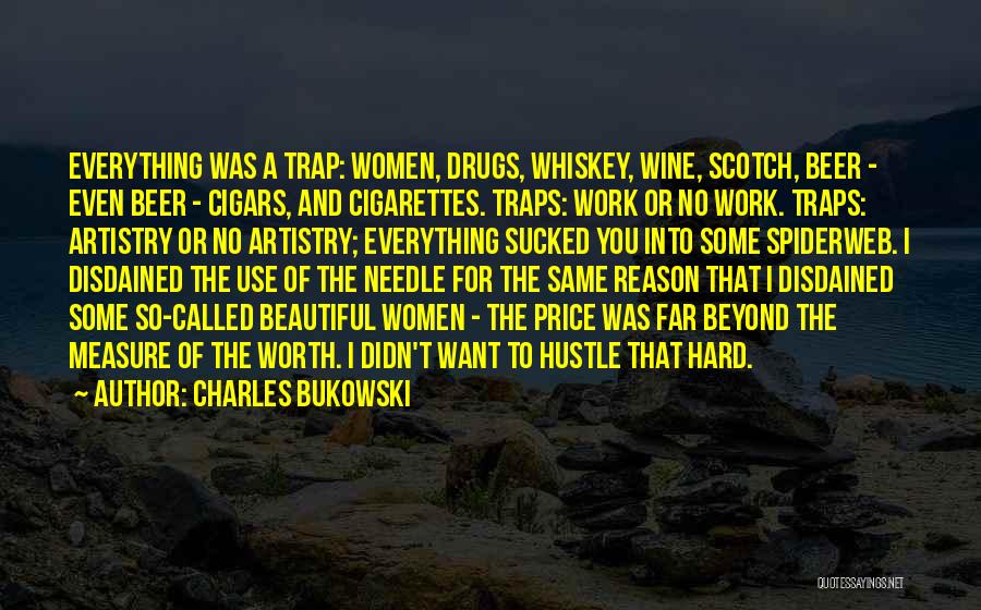 Charles Bukowski Quotes: Everything Was A Trap: Women, Drugs, Whiskey, Wine, Scotch, Beer - Even Beer - Cigars, And Cigarettes. Traps: Work Or