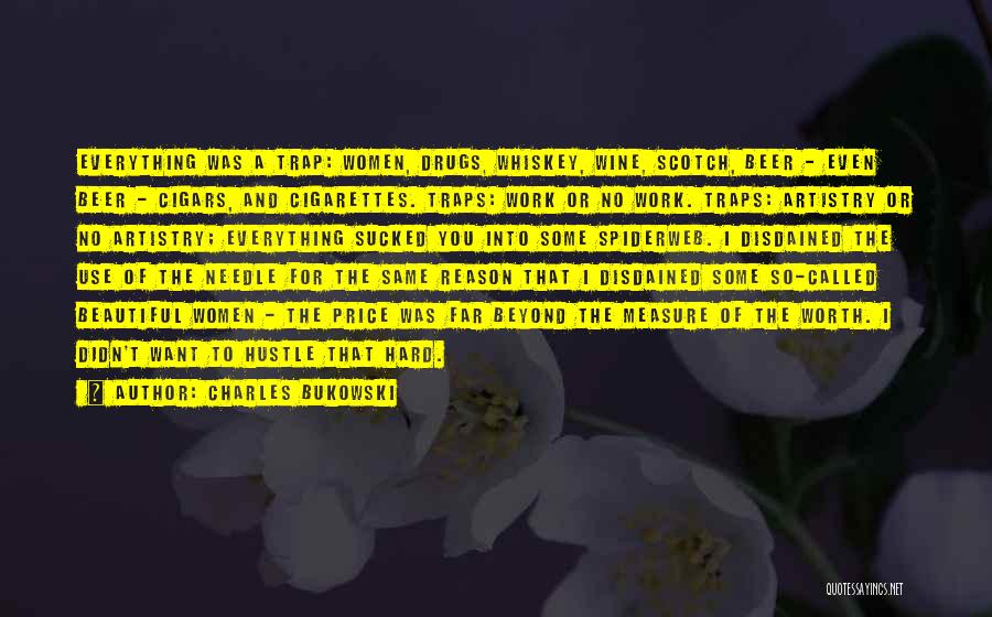 Charles Bukowski Quotes: Everything Was A Trap: Women, Drugs, Whiskey, Wine, Scotch, Beer - Even Beer - Cigars, And Cigarettes. Traps: Work Or