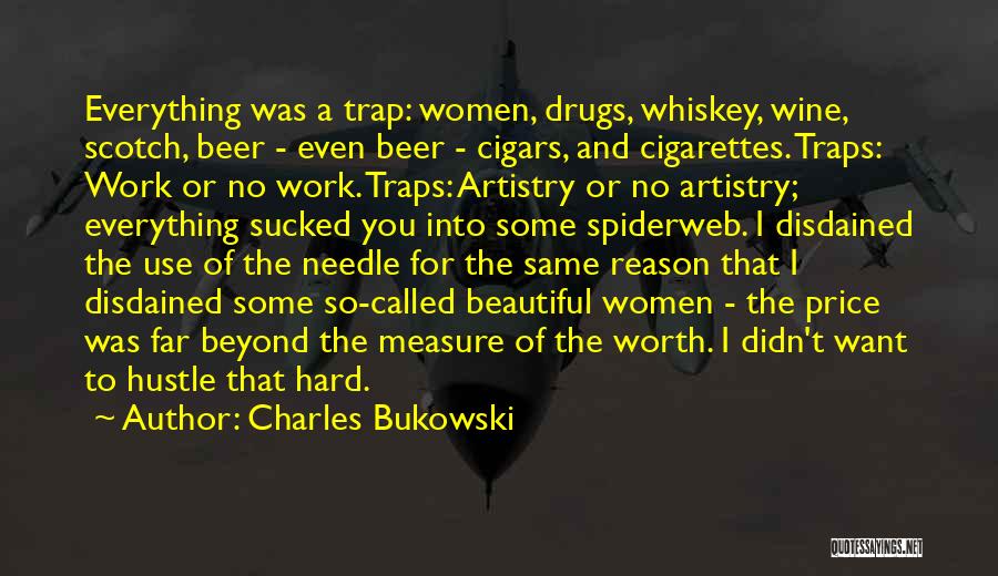 Charles Bukowski Quotes: Everything Was A Trap: Women, Drugs, Whiskey, Wine, Scotch, Beer - Even Beer - Cigars, And Cigarettes. Traps: Work Or