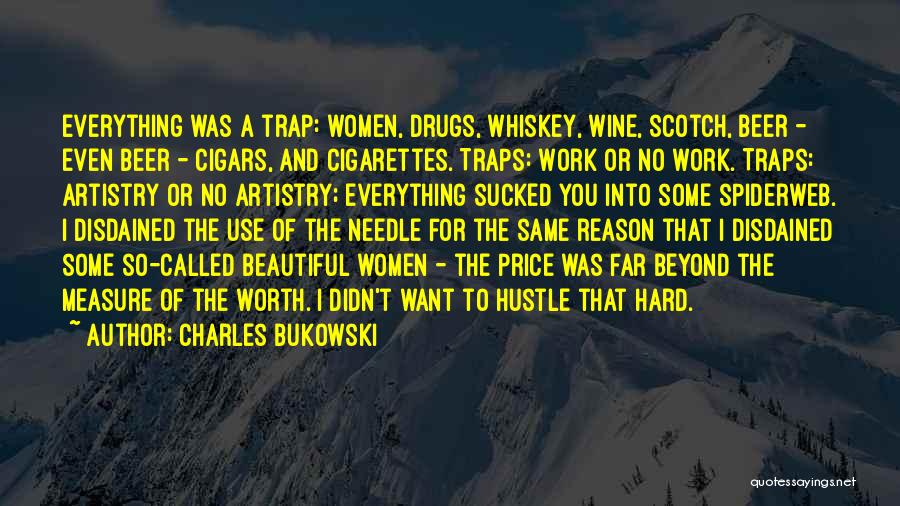 Charles Bukowski Quotes: Everything Was A Trap: Women, Drugs, Whiskey, Wine, Scotch, Beer - Even Beer - Cigars, And Cigarettes. Traps: Work Or