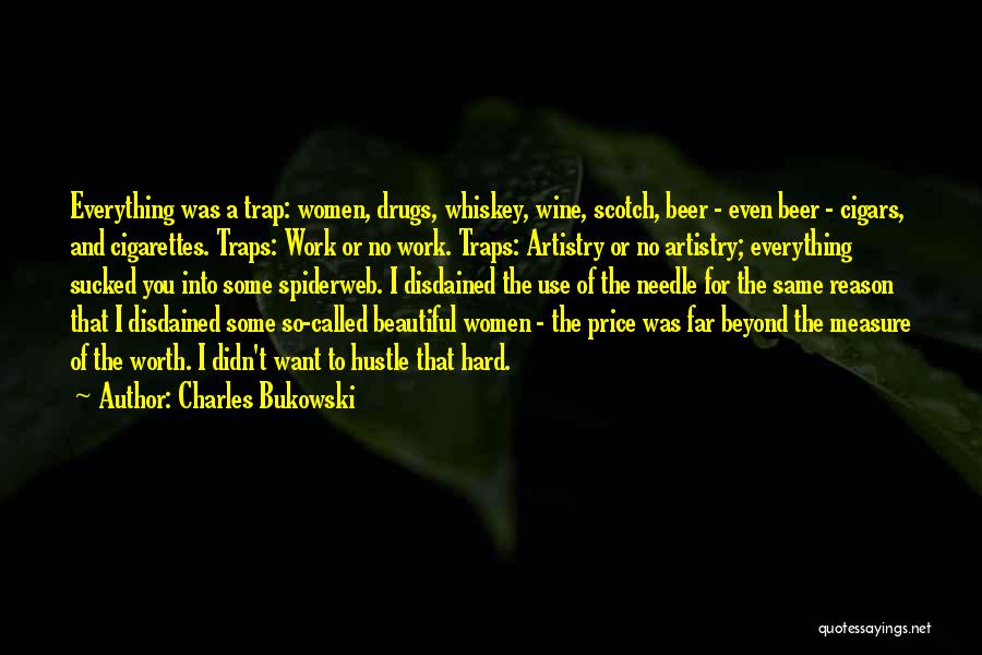 Charles Bukowski Quotes: Everything Was A Trap: Women, Drugs, Whiskey, Wine, Scotch, Beer - Even Beer - Cigars, And Cigarettes. Traps: Work Or