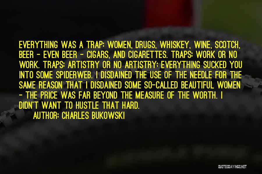 Charles Bukowski Quotes: Everything Was A Trap: Women, Drugs, Whiskey, Wine, Scotch, Beer - Even Beer - Cigars, And Cigarettes. Traps: Work Or