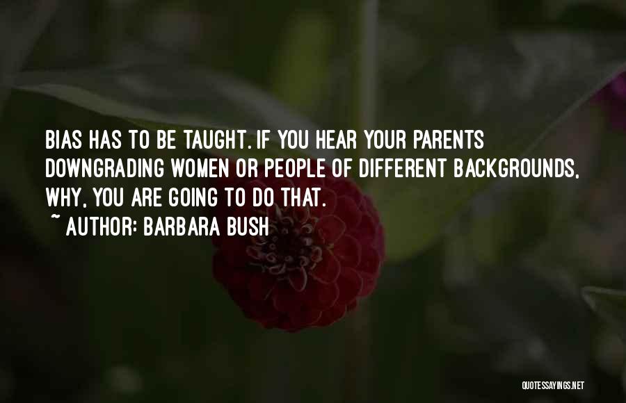 Barbara Bush Quotes: Bias Has To Be Taught. If You Hear Your Parents Downgrading Women Or People Of Different Backgrounds, Why, You Are