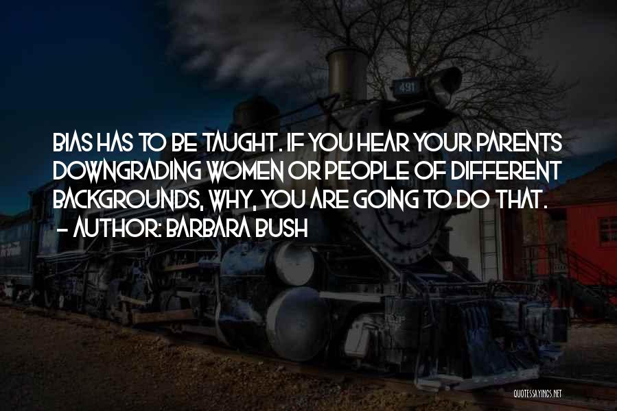 Barbara Bush Quotes: Bias Has To Be Taught. If You Hear Your Parents Downgrading Women Or People Of Different Backgrounds, Why, You Are