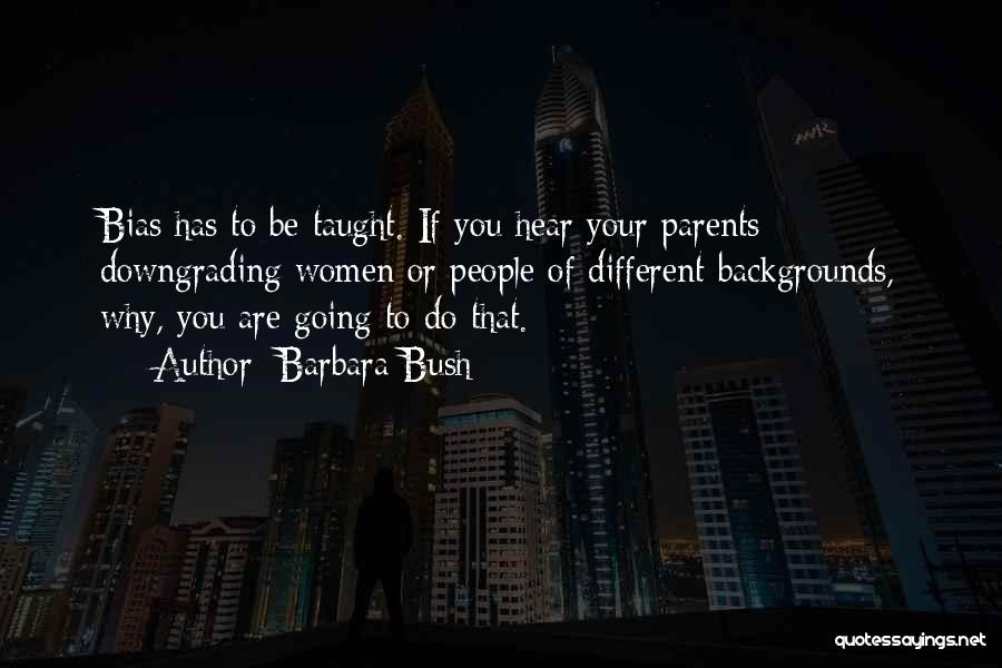 Barbara Bush Quotes: Bias Has To Be Taught. If You Hear Your Parents Downgrading Women Or People Of Different Backgrounds, Why, You Are